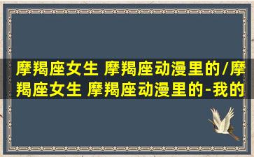 摩羯座女生 摩羯座动漫里的/摩羯座女生 摩羯座动漫里的-我的网站